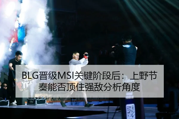 BLG晋级MSI关键阶段后：上野节奏能否顶住强敌分析角度