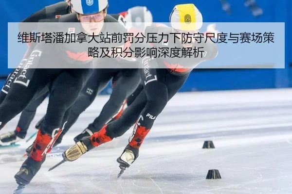 维斯塔潘加拿大站前罚分压力下防守尺度与赛场策略及积分影响深度解析
